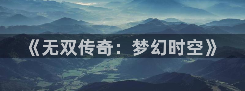 不卡网：《无双传奇：梦幻时空》