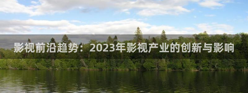 97不卡免费视频：影视前沿趋势：2023年影视产业的创新与影响
