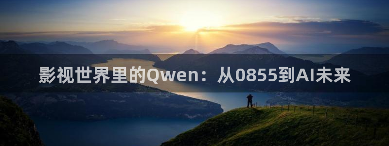 我不卡欧美电影：影视世界里的Qwen：从0855到AI未来