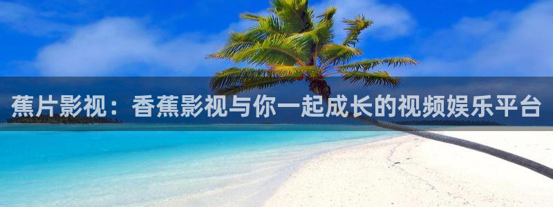 神马理论电影我不卡：蕉片影视：香蕉影视与你一起成长的视频娱乐平台