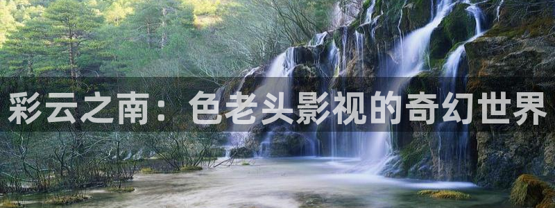 国产在线视频不卡二：彩云之南：色老头影视的奇幻世界