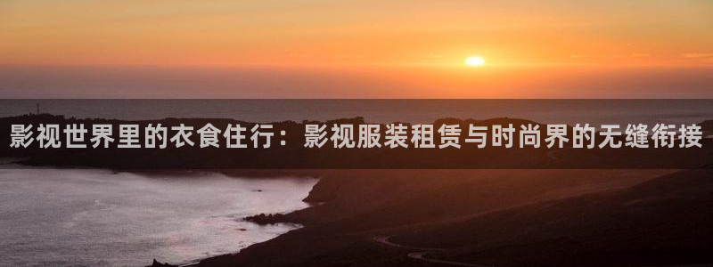神马影院我不卡了：影视世界里的衣食住行：影视服装租赁与时尚界的无缝衔接
